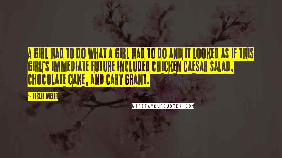 Leslie Meier Quotes: A girl had to do what a girl had to do and it looked as if this girl's immediate future included chicken Caesar salad, chocolate cake, and Cary Grant.