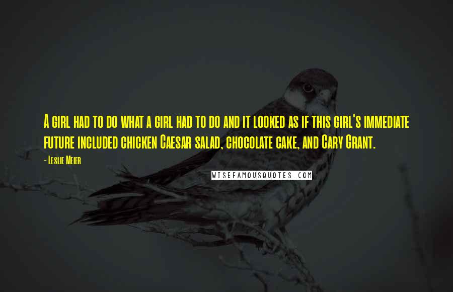 Leslie Meier Quotes: A girl had to do what a girl had to do and it looked as if this girl's immediate future included chicken Caesar salad, chocolate cake, and Cary Grant.