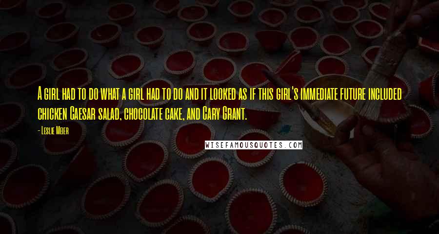 Leslie Meier Quotes: A girl had to do what a girl had to do and it looked as if this girl's immediate future included chicken Caesar salad, chocolate cake, and Cary Grant.