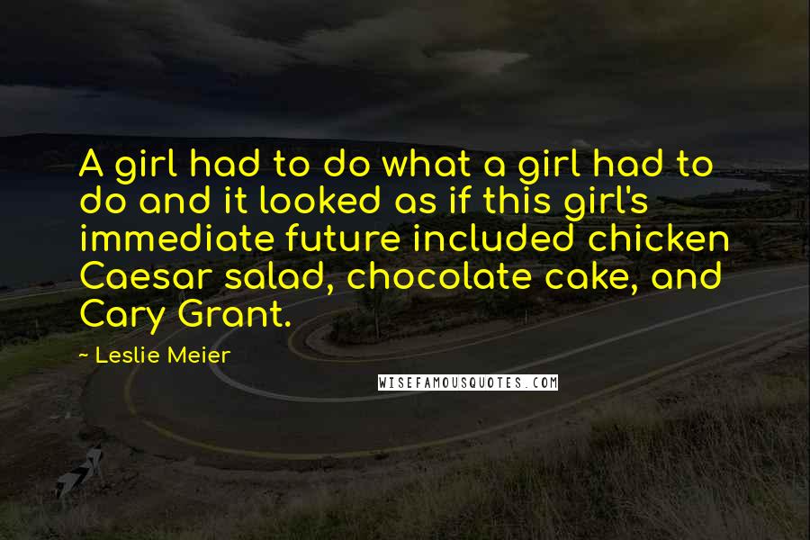 Leslie Meier Quotes: A girl had to do what a girl had to do and it looked as if this girl's immediate future included chicken Caesar salad, chocolate cake, and Cary Grant.