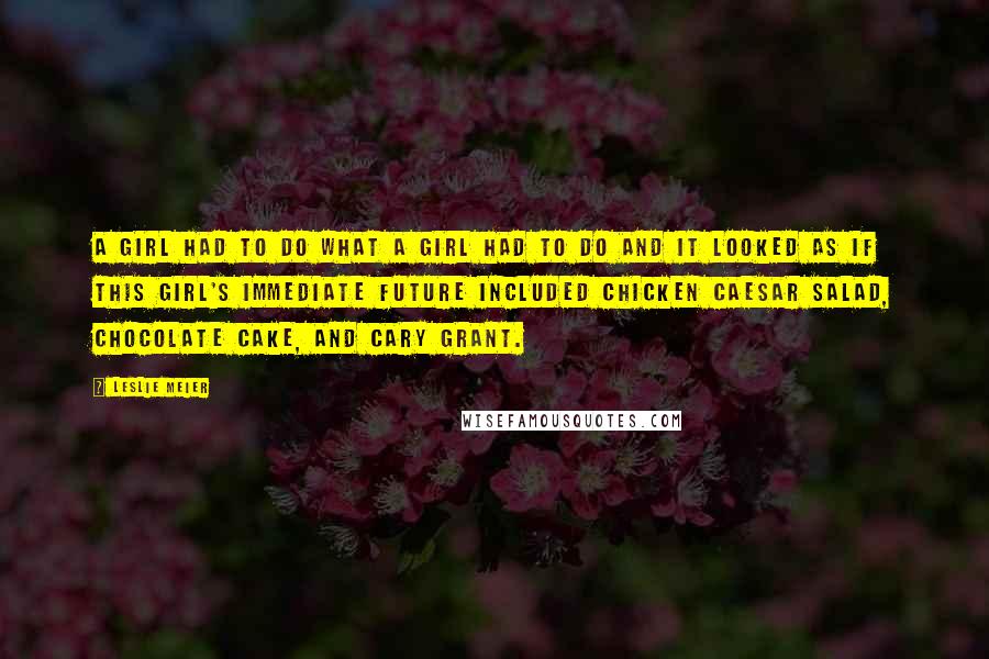 Leslie Meier Quotes: A girl had to do what a girl had to do and it looked as if this girl's immediate future included chicken Caesar salad, chocolate cake, and Cary Grant.