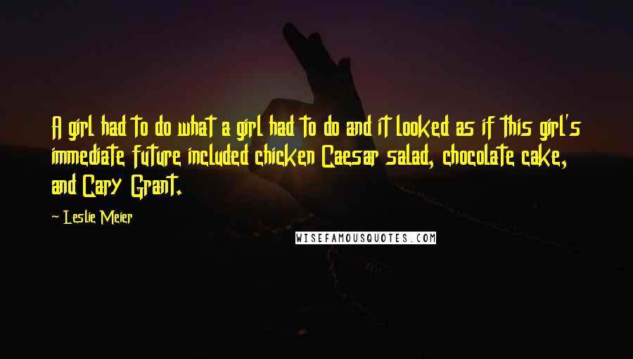 Leslie Meier Quotes: A girl had to do what a girl had to do and it looked as if this girl's immediate future included chicken Caesar salad, chocolate cake, and Cary Grant.