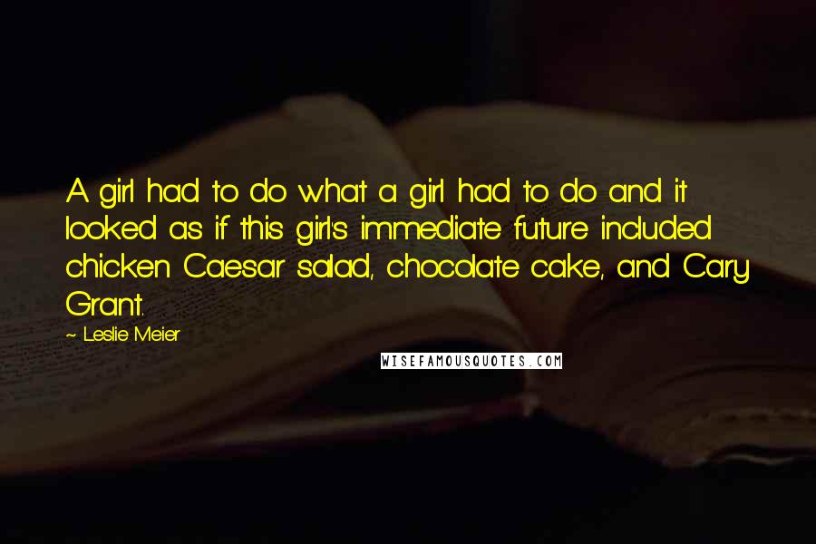Leslie Meier Quotes: A girl had to do what a girl had to do and it looked as if this girl's immediate future included chicken Caesar salad, chocolate cake, and Cary Grant.