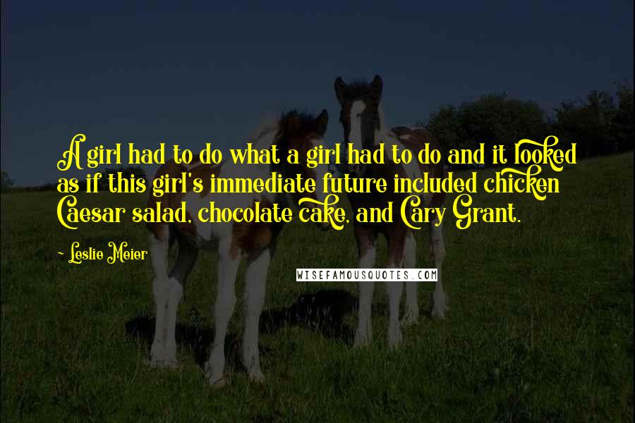 Leslie Meier Quotes: A girl had to do what a girl had to do and it looked as if this girl's immediate future included chicken Caesar salad, chocolate cake, and Cary Grant.