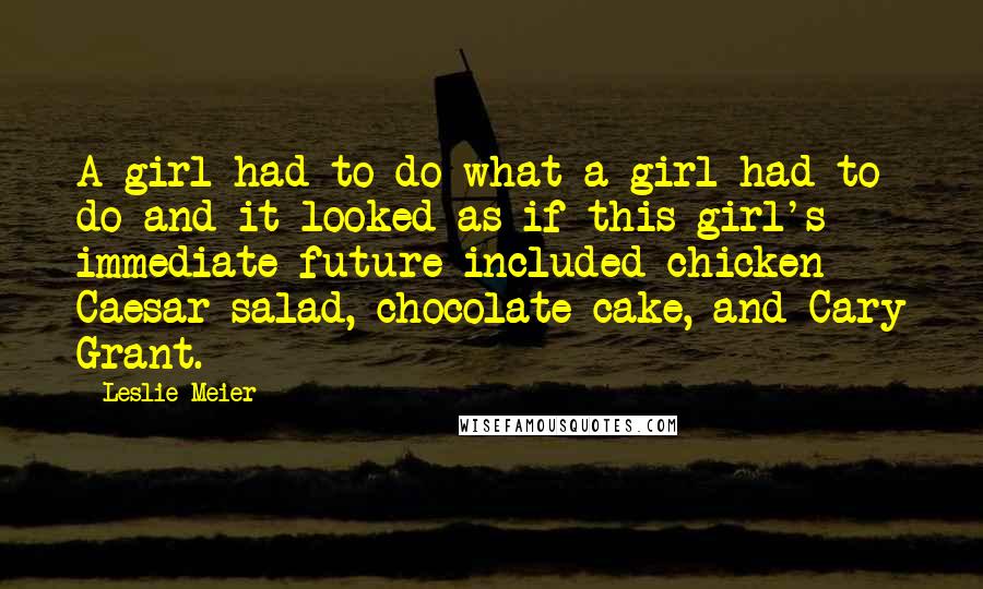 Leslie Meier Quotes: A girl had to do what a girl had to do and it looked as if this girl's immediate future included chicken Caesar salad, chocolate cake, and Cary Grant.