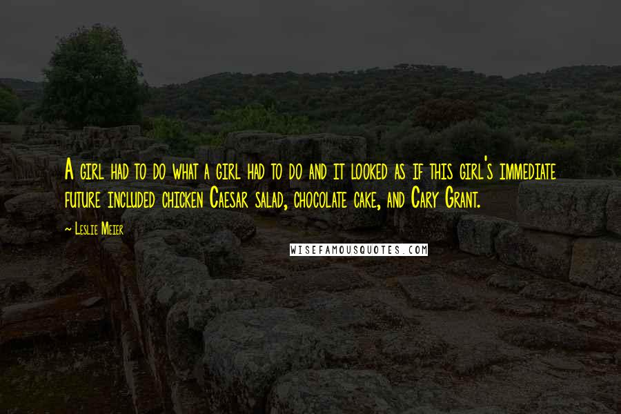 Leslie Meier Quotes: A girl had to do what a girl had to do and it looked as if this girl's immediate future included chicken Caesar salad, chocolate cake, and Cary Grant.