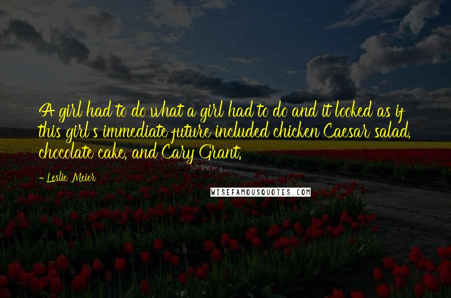 Leslie Meier Quotes: A girl had to do what a girl had to do and it looked as if this girl's immediate future included chicken Caesar salad, chocolate cake, and Cary Grant.