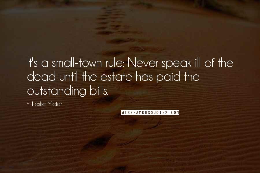 Leslie Meier Quotes: It's a small-town rule: Never speak ill of the dead until the estate has paid the outstanding bills.