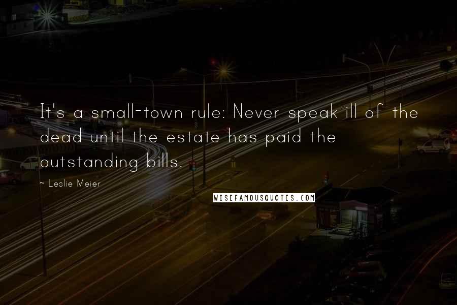 Leslie Meier Quotes: It's a small-town rule: Never speak ill of the dead until the estate has paid the outstanding bills.