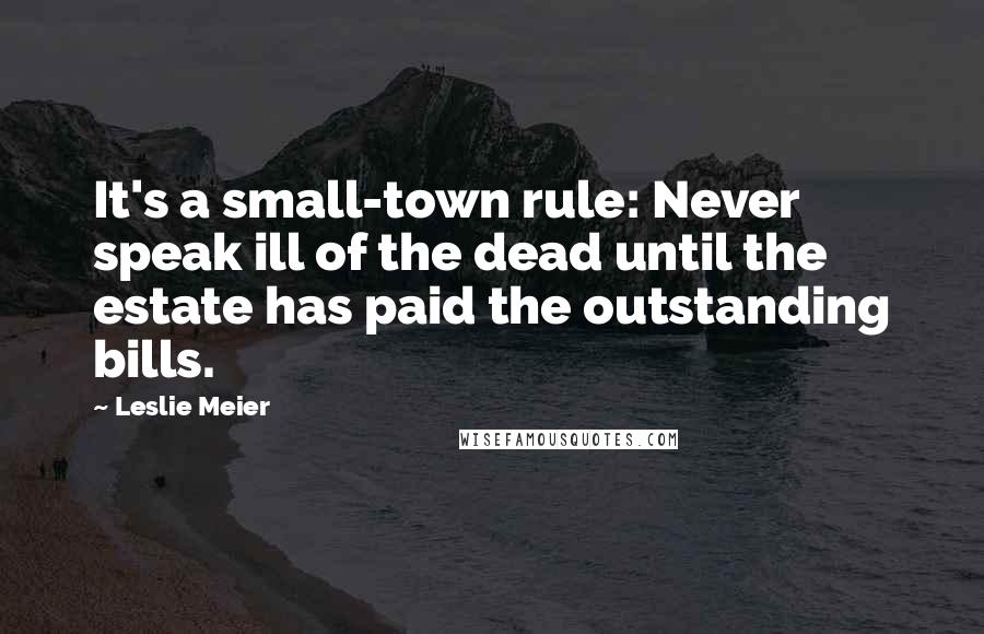 Leslie Meier Quotes: It's a small-town rule: Never speak ill of the dead until the estate has paid the outstanding bills.