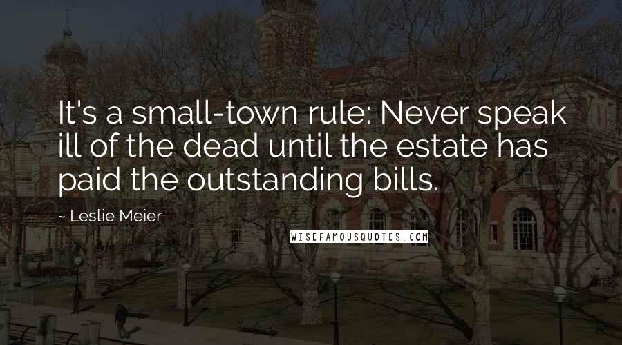 Leslie Meier Quotes: It's a small-town rule: Never speak ill of the dead until the estate has paid the outstanding bills.