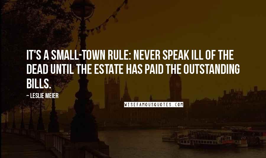 Leslie Meier Quotes: It's a small-town rule: Never speak ill of the dead until the estate has paid the outstanding bills.