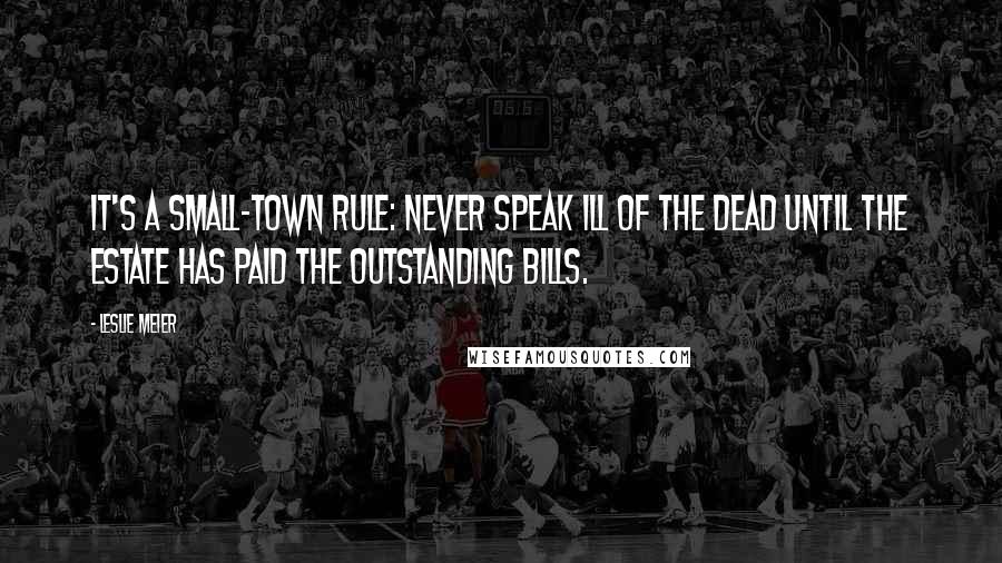 Leslie Meier Quotes: It's a small-town rule: Never speak ill of the dead until the estate has paid the outstanding bills.