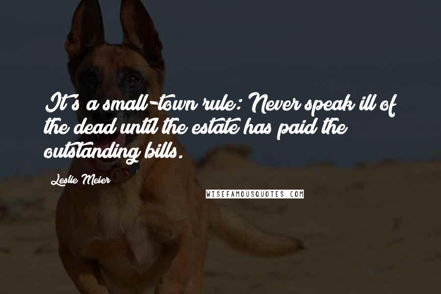 Leslie Meier Quotes: It's a small-town rule: Never speak ill of the dead until the estate has paid the outstanding bills.