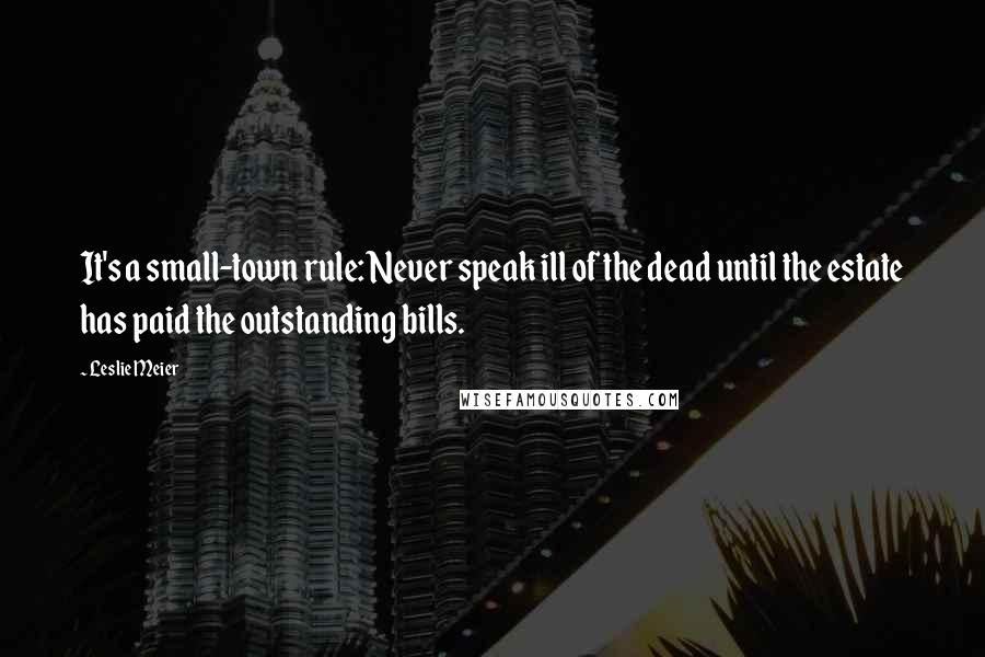 Leslie Meier Quotes: It's a small-town rule: Never speak ill of the dead until the estate has paid the outstanding bills.