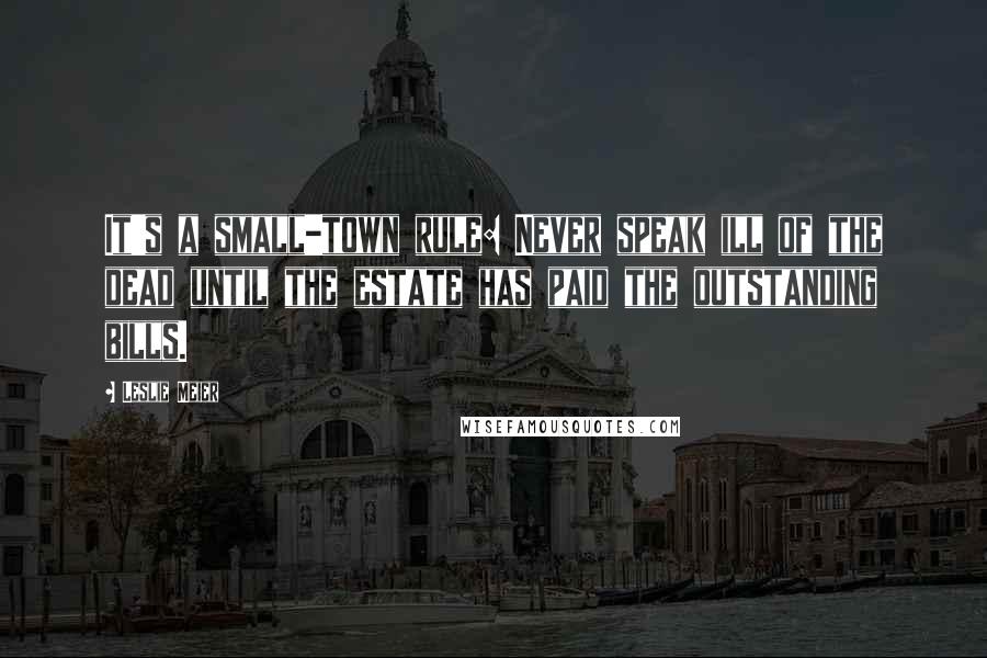 Leslie Meier Quotes: It's a small-town rule: Never speak ill of the dead until the estate has paid the outstanding bills.