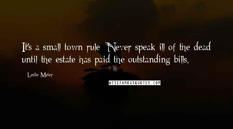 Leslie Meier Quotes: It's a small-town rule: Never speak ill of the dead until the estate has paid the outstanding bills.