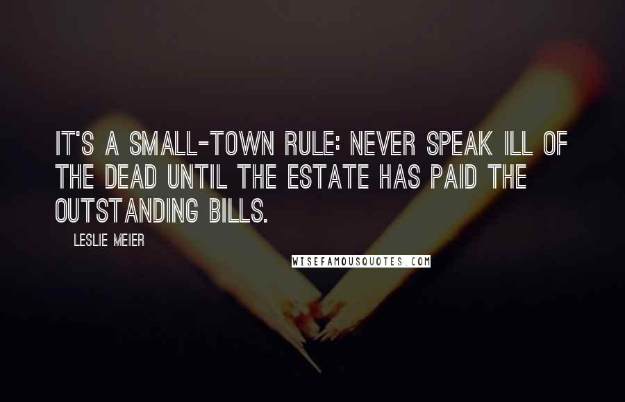 Leslie Meier Quotes: It's a small-town rule: Never speak ill of the dead until the estate has paid the outstanding bills.