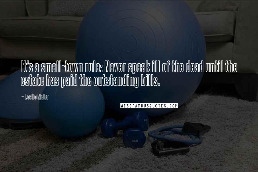 Leslie Meier Quotes: It's a small-town rule: Never speak ill of the dead until the estate has paid the outstanding bills.