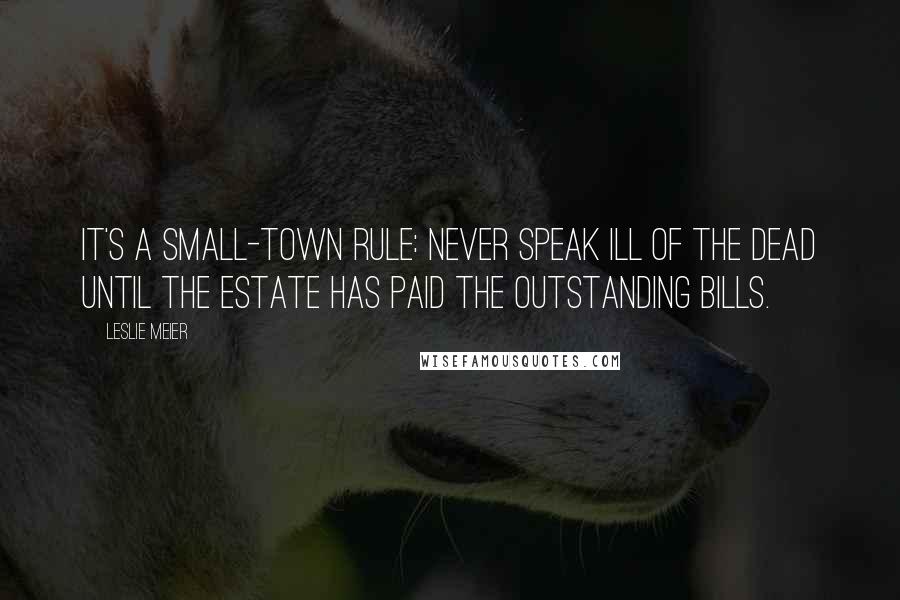 Leslie Meier Quotes: It's a small-town rule: Never speak ill of the dead until the estate has paid the outstanding bills.