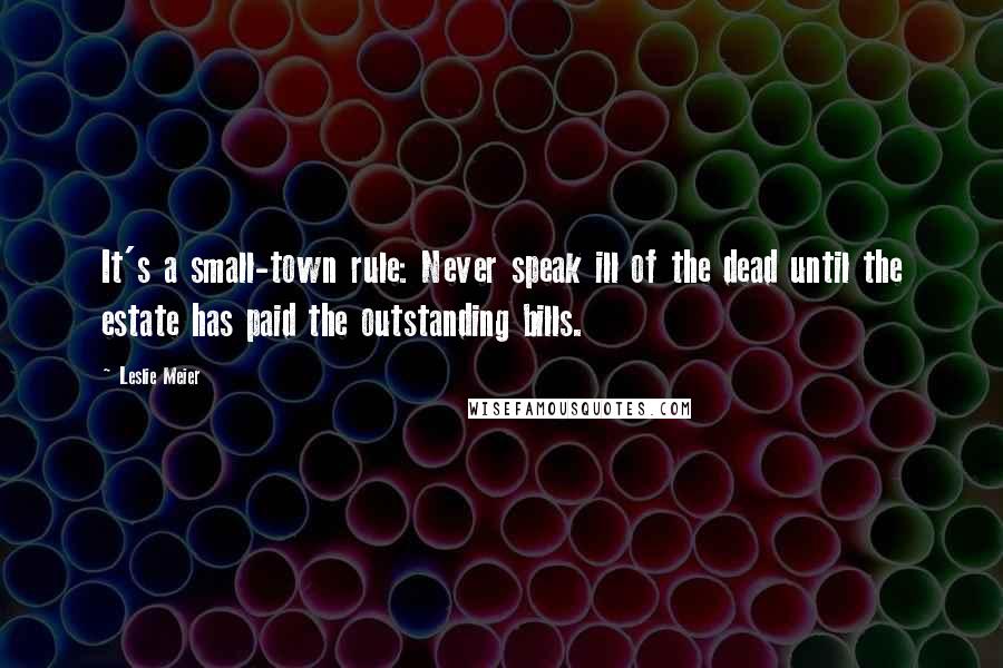 Leslie Meier Quotes: It's a small-town rule: Never speak ill of the dead until the estate has paid the outstanding bills.