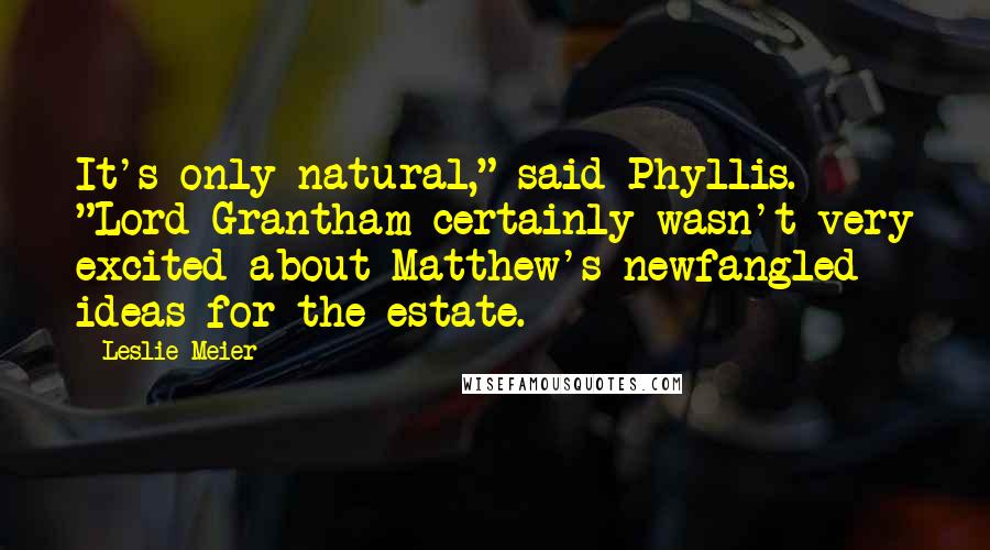 Leslie Meier Quotes: It's only natural," said Phyllis. "Lord Grantham certainly wasn't very excited about Matthew's newfangled ideas for the estate.