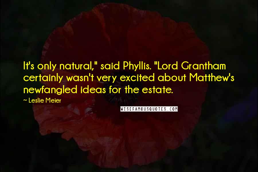 Leslie Meier Quotes: It's only natural," said Phyllis. "Lord Grantham certainly wasn't very excited about Matthew's newfangled ideas for the estate.
