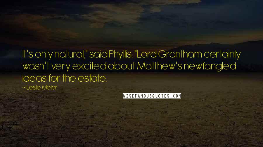 Leslie Meier Quotes: It's only natural," said Phyllis. "Lord Grantham certainly wasn't very excited about Matthew's newfangled ideas for the estate.