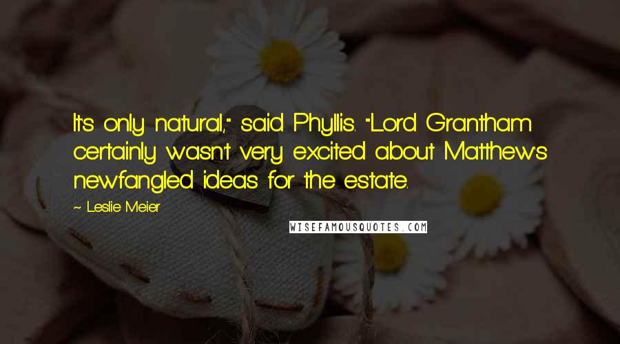 Leslie Meier Quotes: It's only natural," said Phyllis. "Lord Grantham certainly wasn't very excited about Matthew's newfangled ideas for the estate.