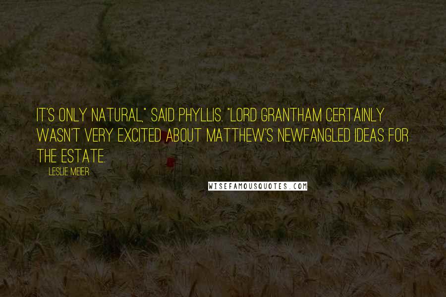 Leslie Meier Quotes: It's only natural," said Phyllis. "Lord Grantham certainly wasn't very excited about Matthew's newfangled ideas for the estate.