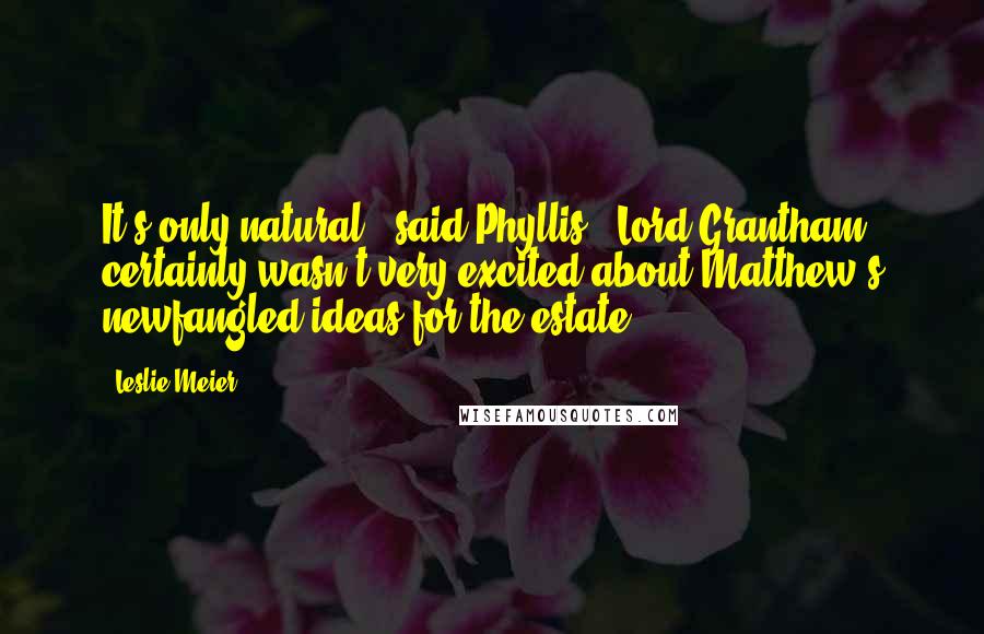 Leslie Meier Quotes: It's only natural," said Phyllis. "Lord Grantham certainly wasn't very excited about Matthew's newfangled ideas for the estate.