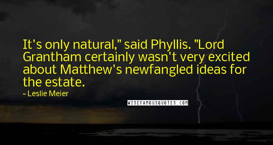 Leslie Meier Quotes: It's only natural," said Phyllis. "Lord Grantham certainly wasn't very excited about Matthew's newfangled ideas for the estate.