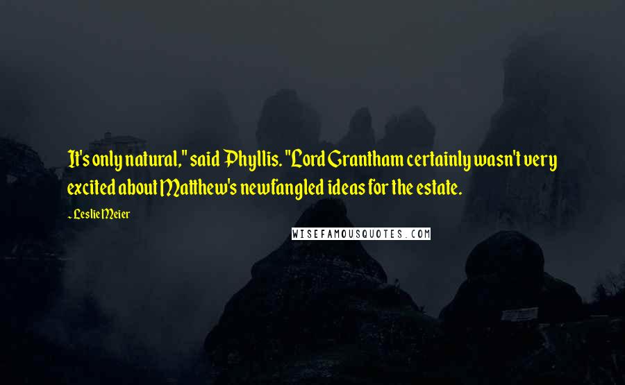 Leslie Meier Quotes: It's only natural," said Phyllis. "Lord Grantham certainly wasn't very excited about Matthew's newfangled ideas for the estate.