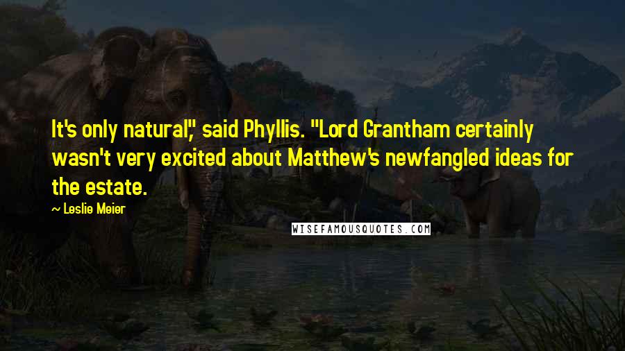 Leslie Meier Quotes: It's only natural," said Phyllis. "Lord Grantham certainly wasn't very excited about Matthew's newfangled ideas for the estate.