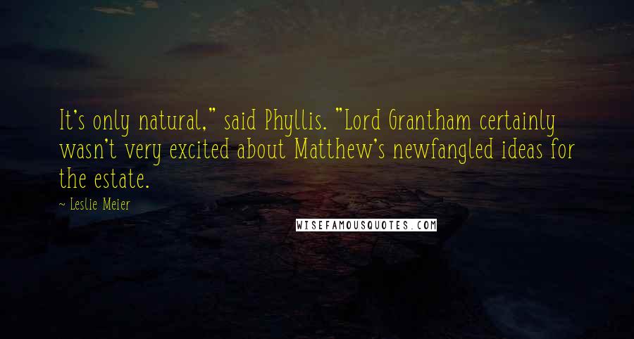 Leslie Meier Quotes: It's only natural," said Phyllis. "Lord Grantham certainly wasn't very excited about Matthew's newfangled ideas for the estate.