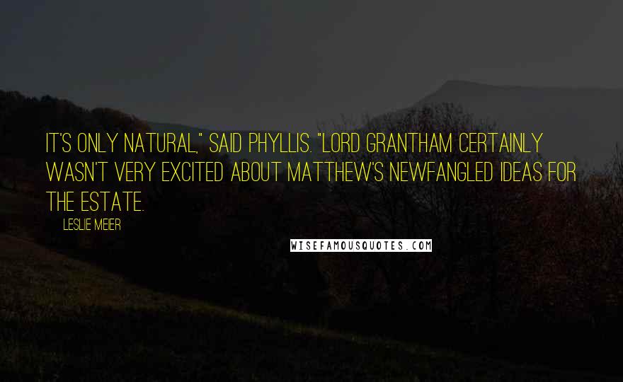 Leslie Meier Quotes: It's only natural," said Phyllis. "Lord Grantham certainly wasn't very excited about Matthew's newfangled ideas for the estate.