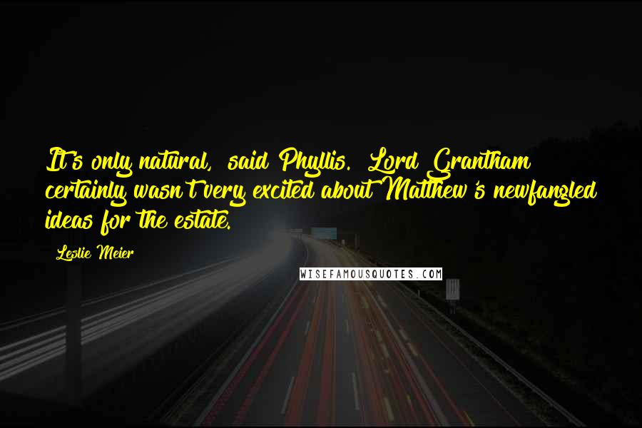 Leslie Meier Quotes: It's only natural," said Phyllis. "Lord Grantham certainly wasn't very excited about Matthew's newfangled ideas for the estate.