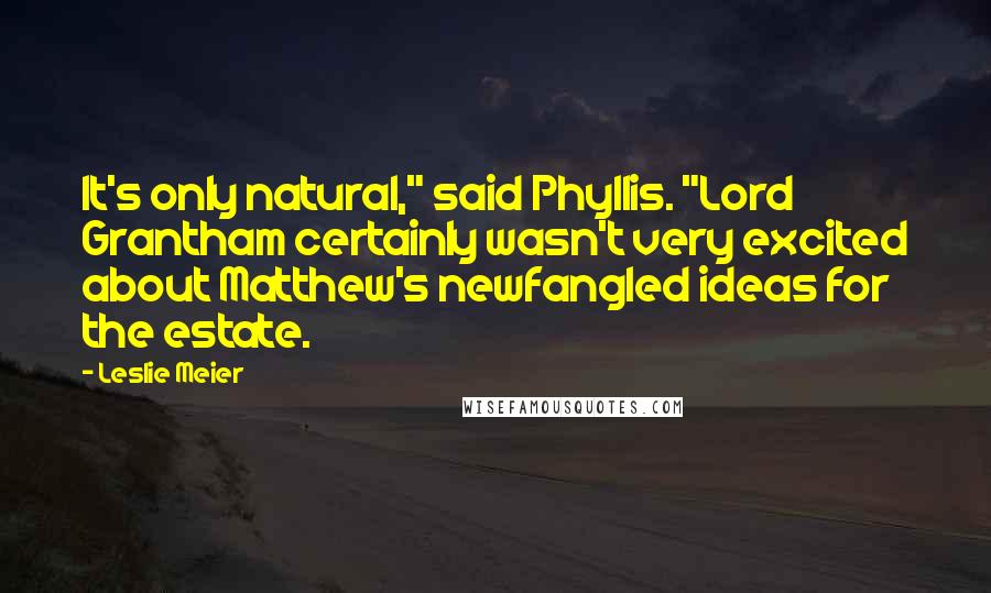 Leslie Meier Quotes: It's only natural," said Phyllis. "Lord Grantham certainly wasn't very excited about Matthew's newfangled ideas for the estate.