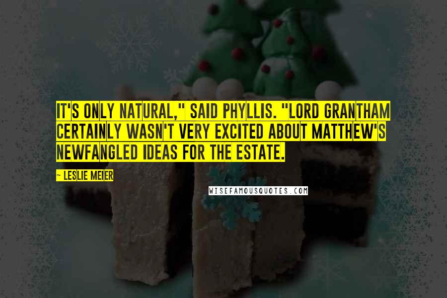 Leslie Meier Quotes: It's only natural," said Phyllis. "Lord Grantham certainly wasn't very excited about Matthew's newfangled ideas for the estate.