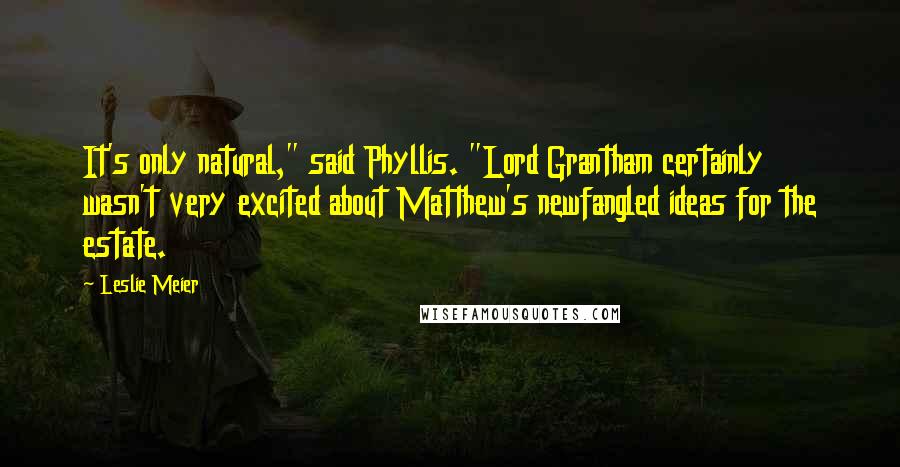 Leslie Meier Quotes: It's only natural," said Phyllis. "Lord Grantham certainly wasn't very excited about Matthew's newfangled ideas for the estate.