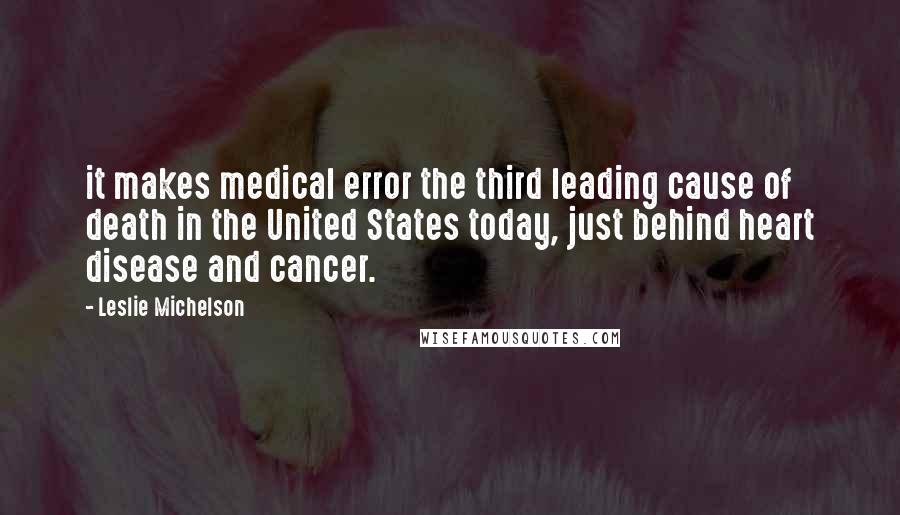 Leslie Michelson Quotes: it makes medical error the third leading cause of death in the United States today, just behind heart disease and cancer.
