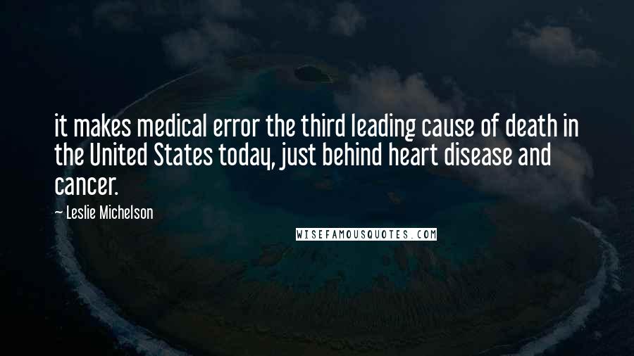 Leslie Michelson Quotes: it makes medical error the third leading cause of death in the United States today, just behind heart disease and cancer.