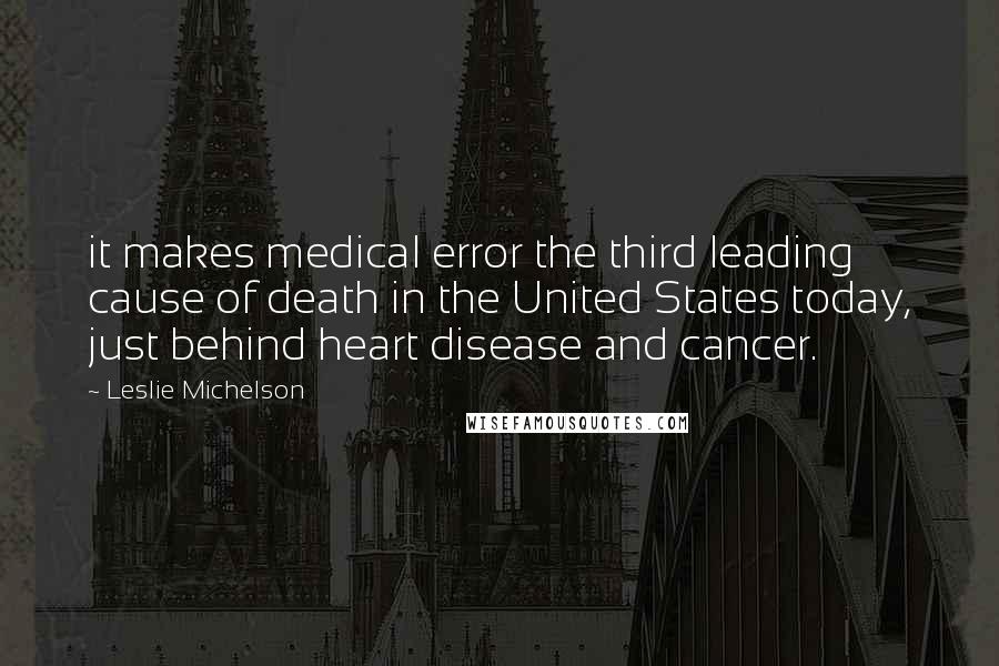 Leslie Michelson Quotes: it makes medical error the third leading cause of death in the United States today, just behind heart disease and cancer.