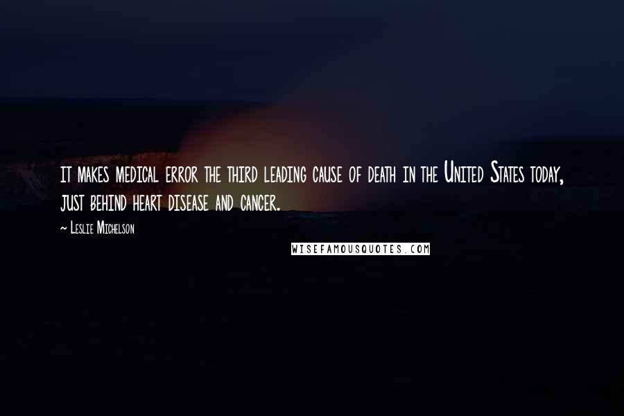 Leslie Michelson Quotes: it makes medical error the third leading cause of death in the United States today, just behind heart disease and cancer.