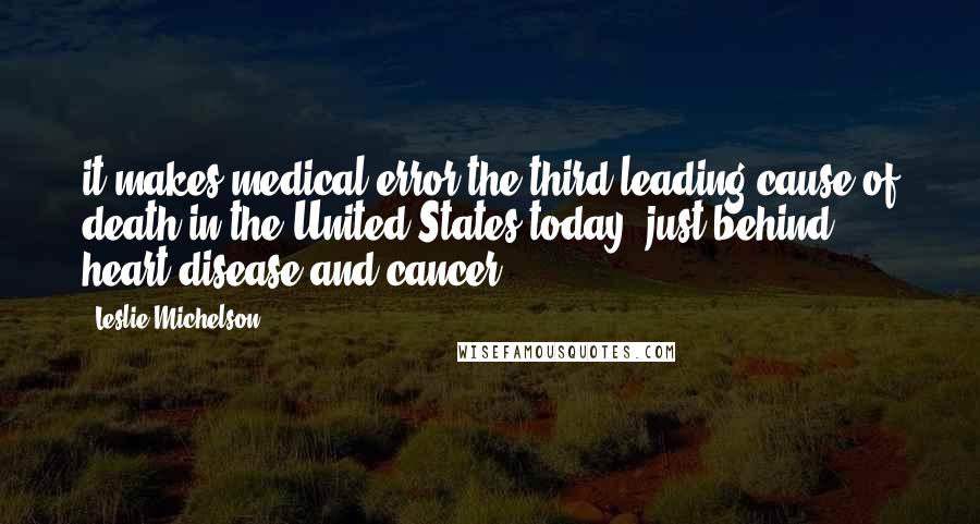 Leslie Michelson Quotes: it makes medical error the third leading cause of death in the United States today, just behind heart disease and cancer.