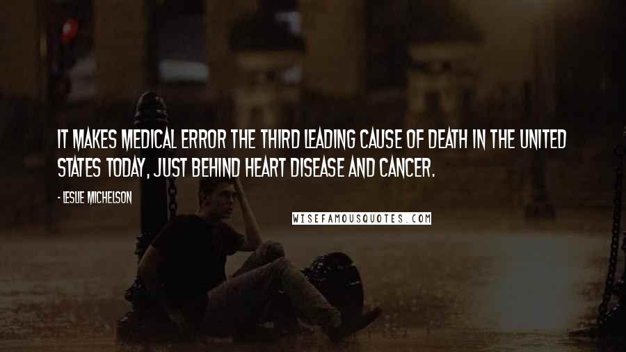 Leslie Michelson Quotes: it makes medical error the third leading cause of death in the United States today, just behind heart disease and cancer.