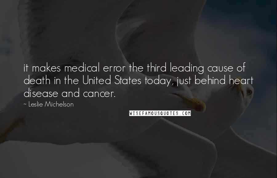 Leslie Michelson Quotes: it makes medical error the third leading cause of death in the United States today, just behind heart disease and cancer.