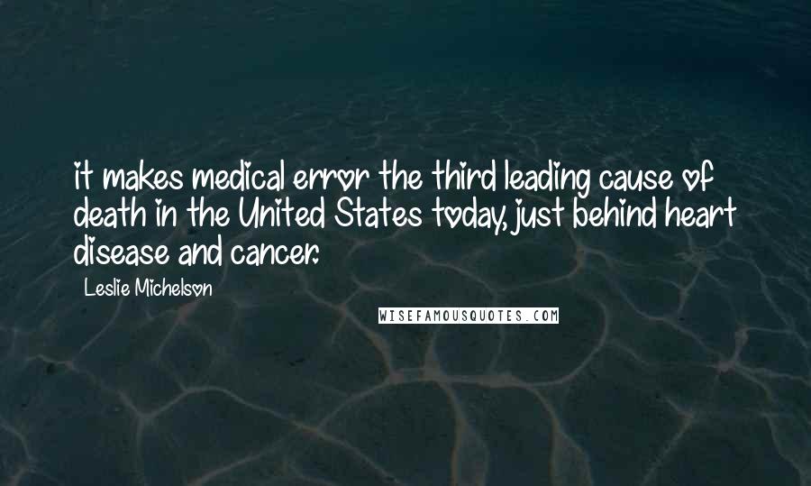 Leslie Michelson Quotes: it makes medical error the third leading cause of death in the United States today, just behind heart disease and cancer.