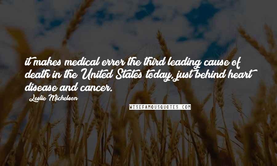 Leslie Michelson Quotes: it makes medical error the third leading cause of death in the United States today, just behind heart disease and cancer.