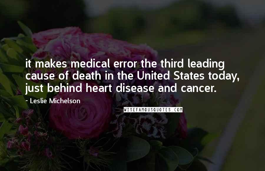 Leslie Michelson Quotes: it makes medical error the third leading cause of death in the United States today, just behind heart disease and cancer.